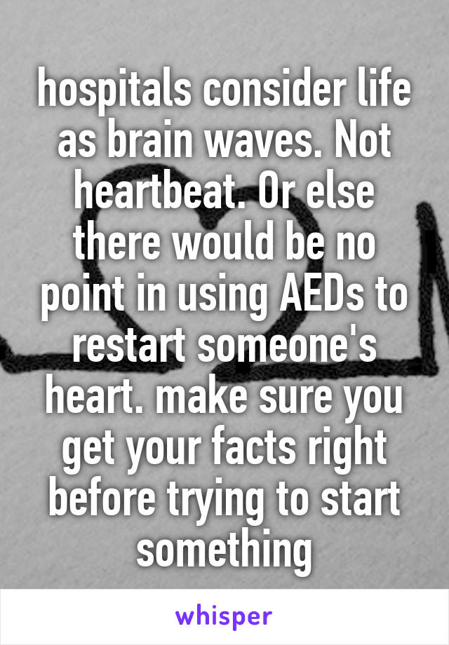 hospitals consider life as brain waves. Not heartbeat. Or else there would be no point in using AEDs to restart someone's heart. make sure you get your facts right before trying to start something