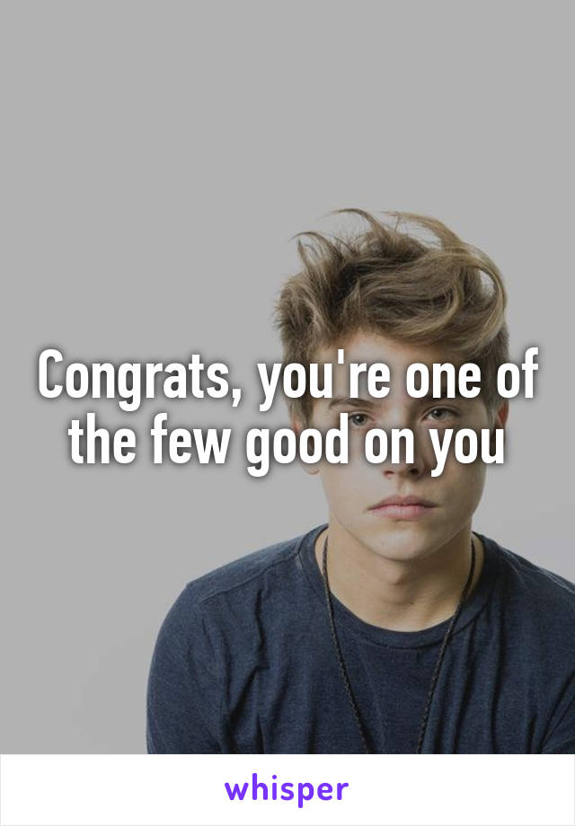 Congrats, you're one of the few good on you