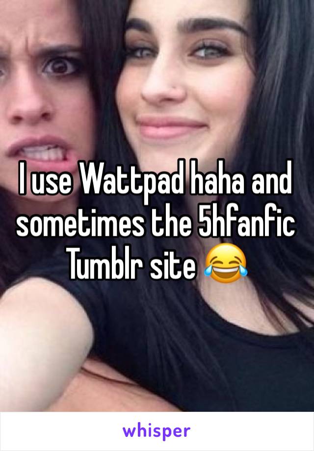 I use Wattpad haha and sometimes the 5hfanfic Tumblr site 😂