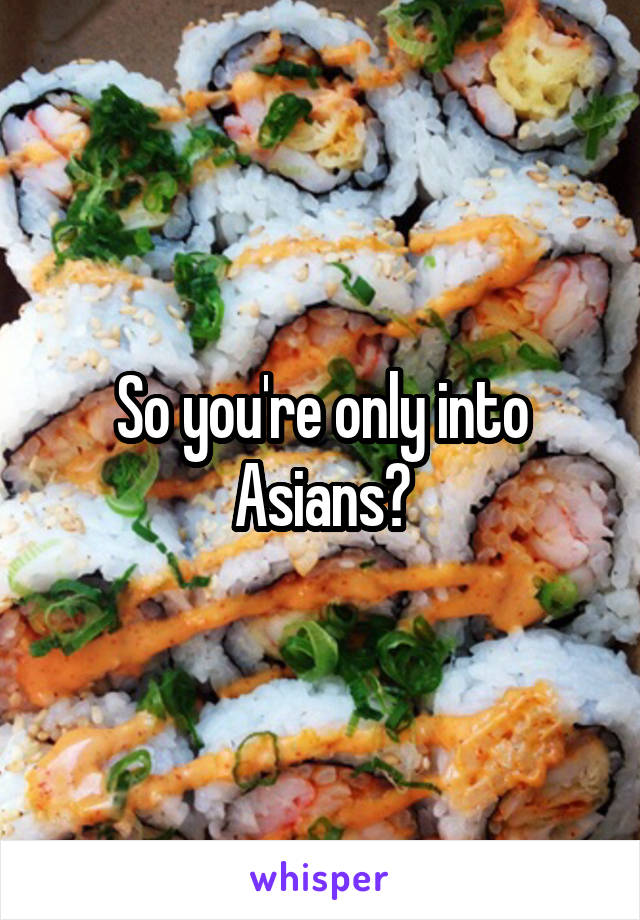 So you're only into Asians?