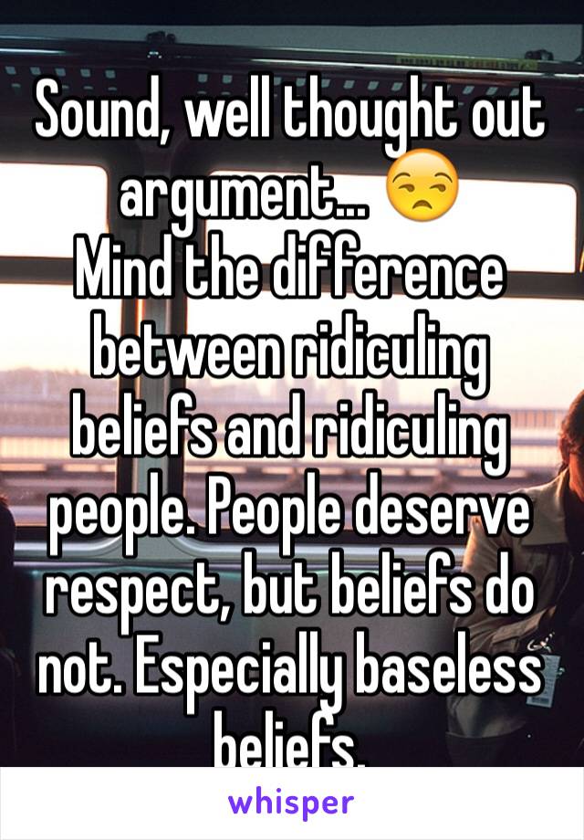 Sound, well thought out argument... 😒
Mind the difference between ridiculing beliefs and ridiculing people. People deserve respect, but beliefs do not. Especially baseless beliefs.