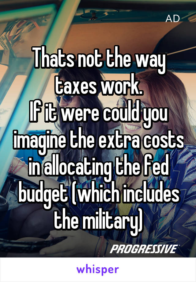 Thats not the way taxes work.
If it were could you imagine the extra costs in allocating the fed budget (which includes the military)