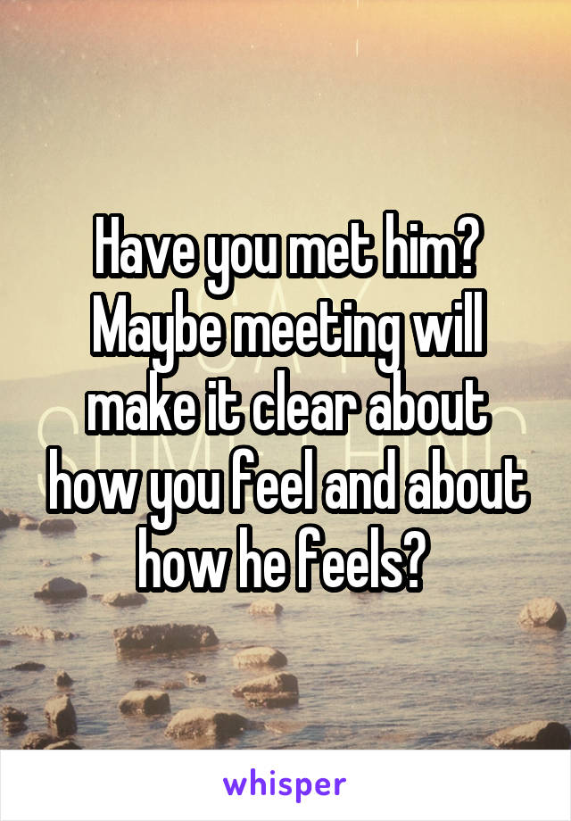 Have you met him? Maybe meeting will make it clear about how you feel and about how he feels? 