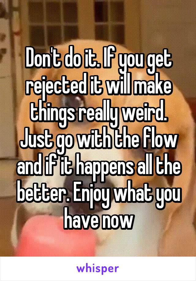 Don't do it. If you get rejected it will make things really weird. Just go with the flow and if it happens all the better. Enjoy what you have now