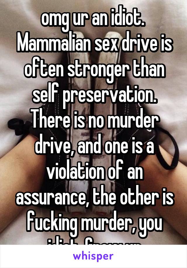  omg ur an idiot. 
Mammalian sex drive is often stronger than self preservation. There is no murder drive, and one is a violation of an assurance, the other is fucking murder, you idiot. Grow up
