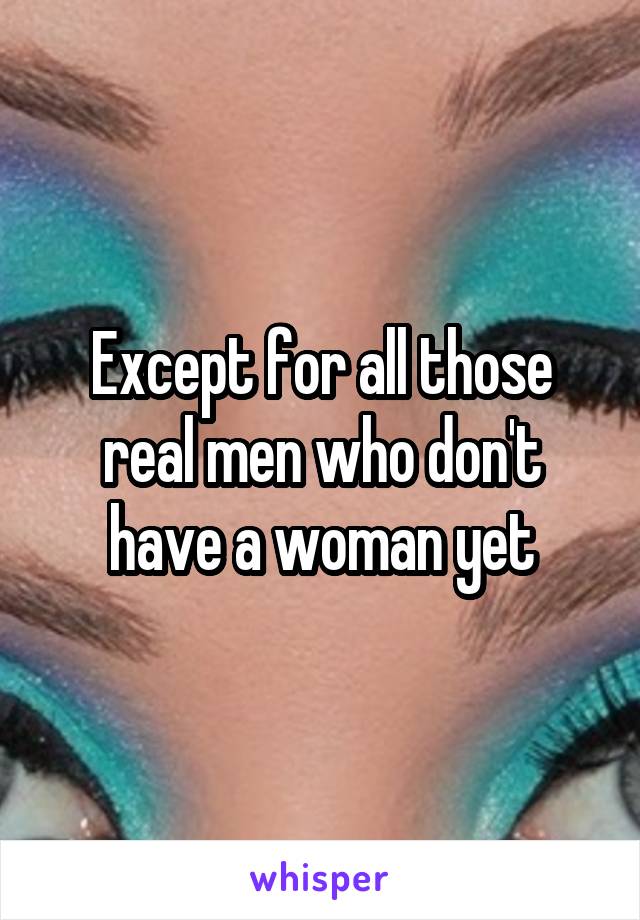 Except for all those real men who don't have a woman yet