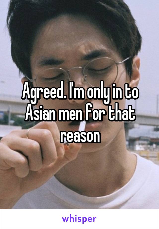 Agreed. I'm only in to Asian men for that reason