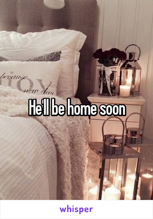 He'll be home soon