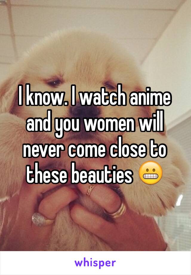 I know. I watch anime and you women will never come close to these beauties 😬