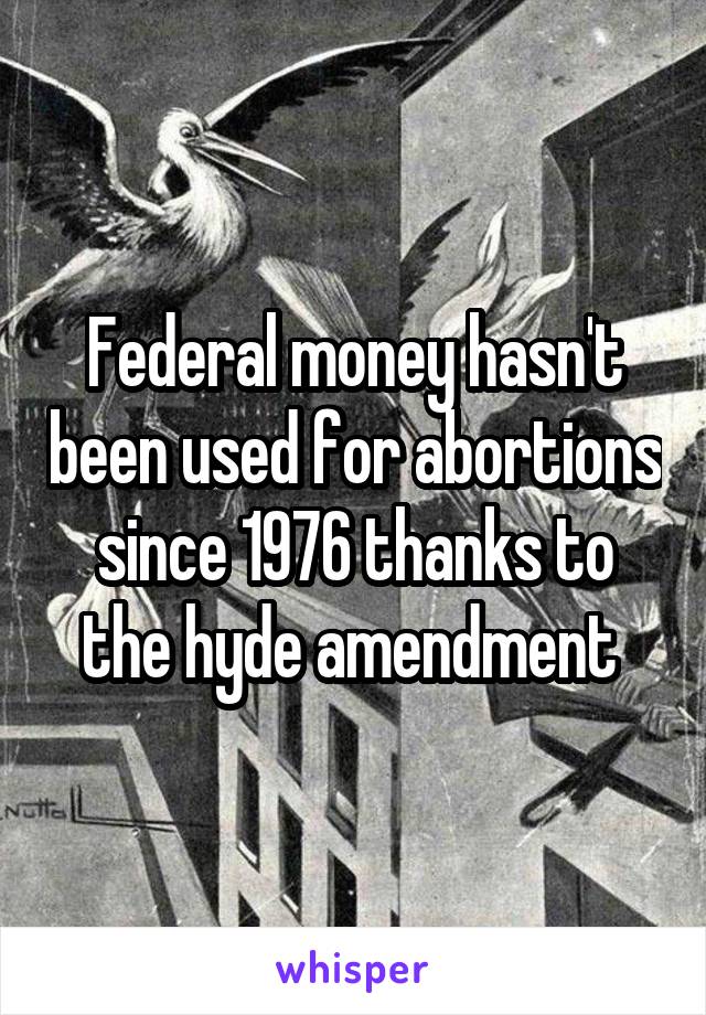 Federal money hasn't been used for abortions since 1976 thanks to the hyde amendment 