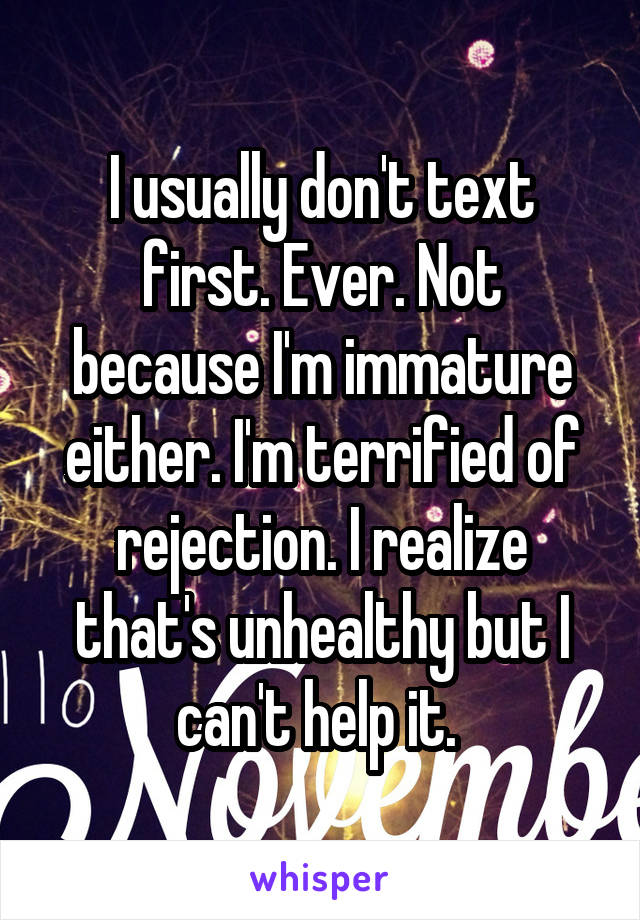 I usually don't text first. Ever. Not because I'm immature either. I'm terrified of rejection. I realize that's unhealthy but I can't help it. 