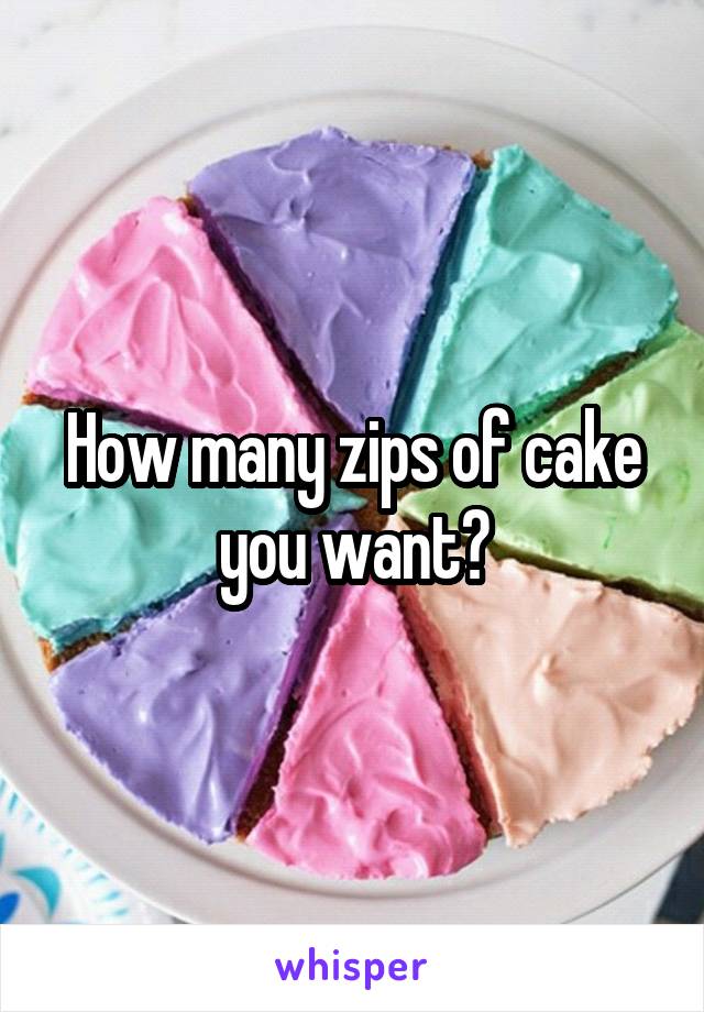 How many zips of cake you want?