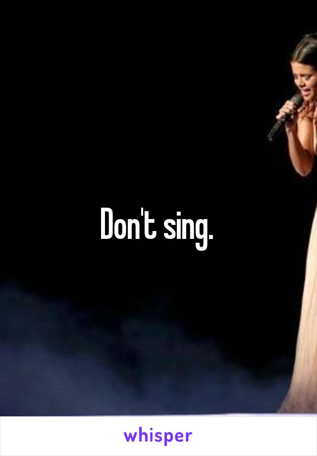 Don't sing. 