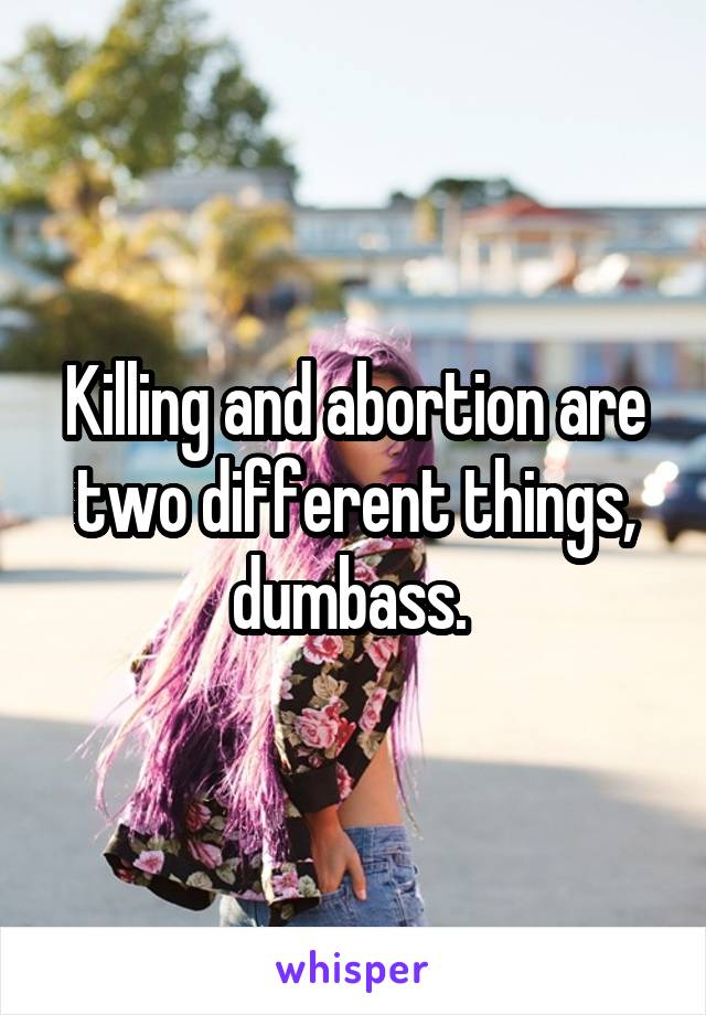 Killing and abortion are two different things, dumbass. 