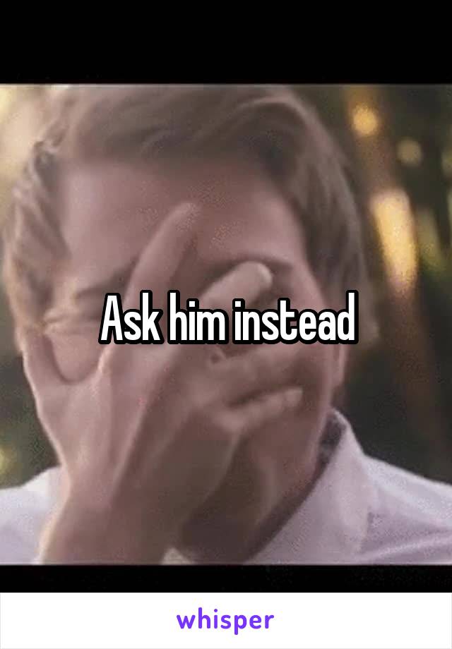 Ask him instead