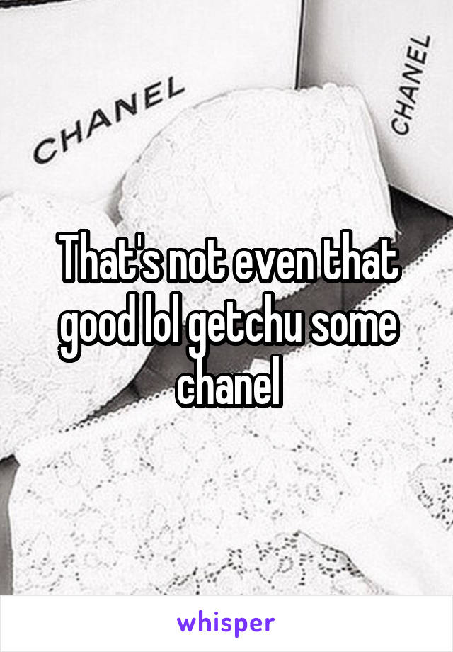 That's not even that good lol getchu some chanel