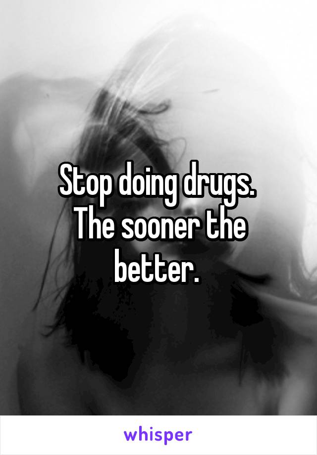 Stop doing drugs. 
The sooner the better. 