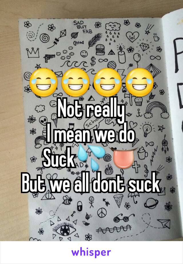 😂😂😂😂
Not really
I mean we do
Suck💦👅
But we all dont suck