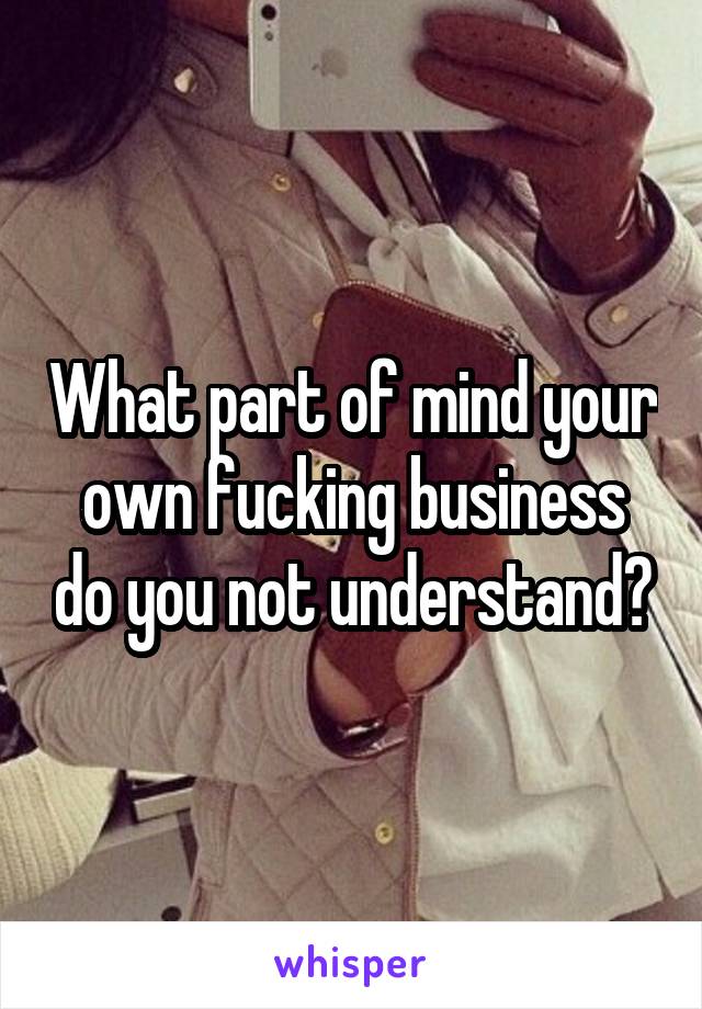 What part of mind your own fucking business do you not understand?