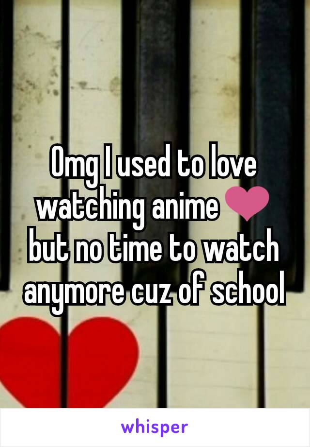 Omg I used to love watching anime❤ but no time to watch anymore cuz of school