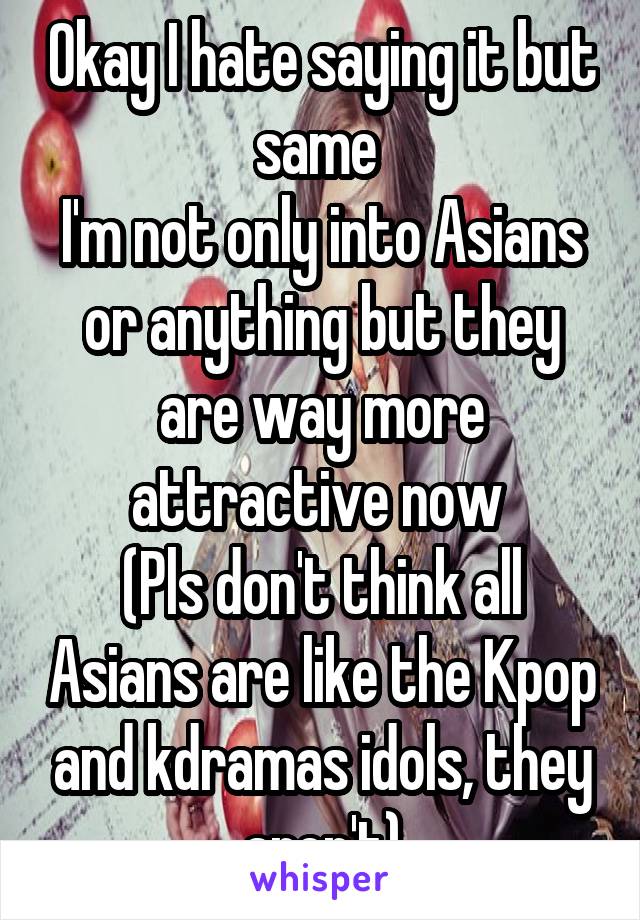 Okay I hate saying it but same 
I'm not only into Asians or anything but they are way more attractive now 
(Pls don't think all Asians are like the Kpop and kdramas idols, they aren't)