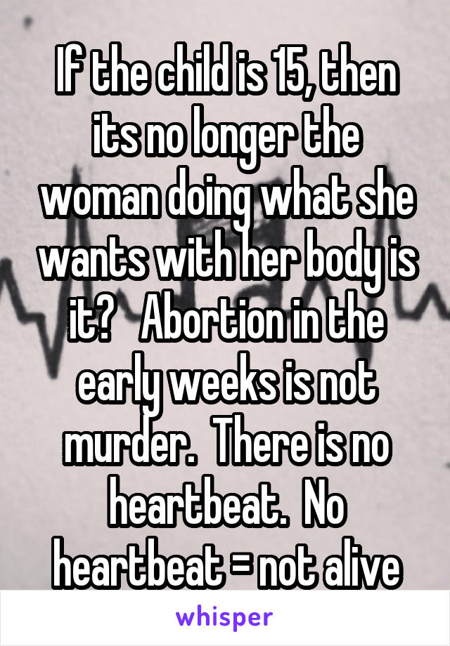 If the child is 15, then its no longer the woman doing what she wants with her body is it?   Abortion in the early weeks is not murder.  There is no heartbeat.  No heartbeat = not alive