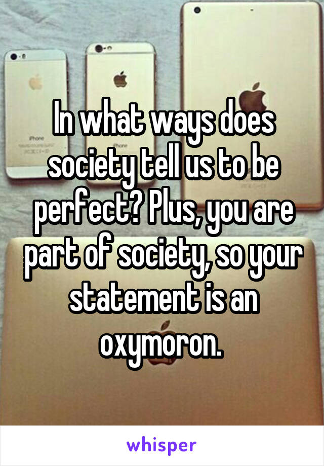 In what ways does society tell us to be perfect? Plus, you are part of society, so your statement is an oxymoron. 