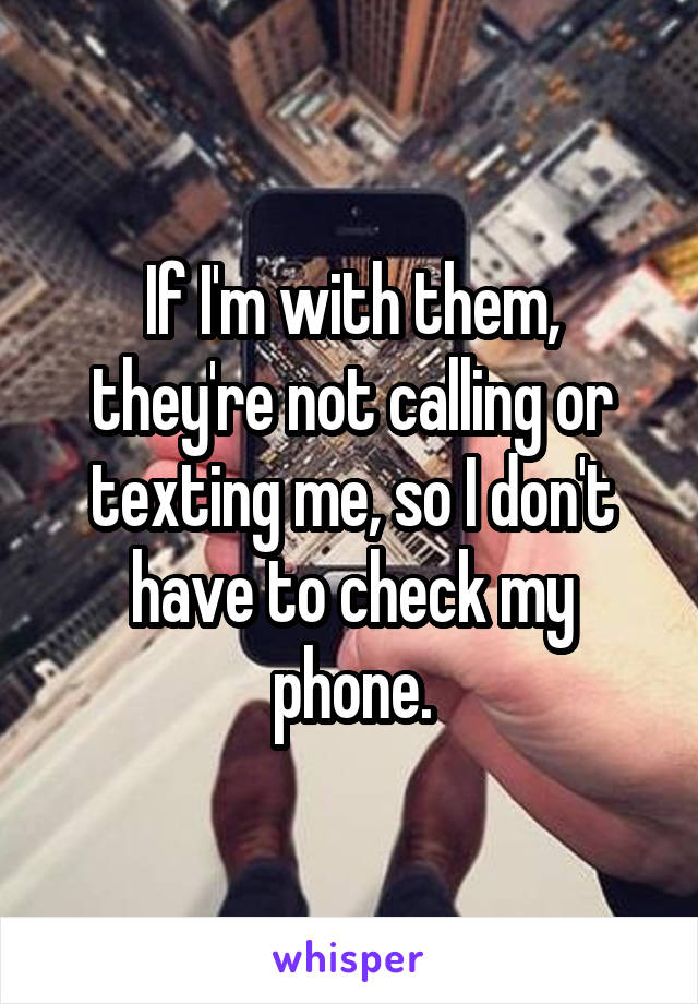 If I'm with them, they're not calling or texting me, so I don't have to check my phone.