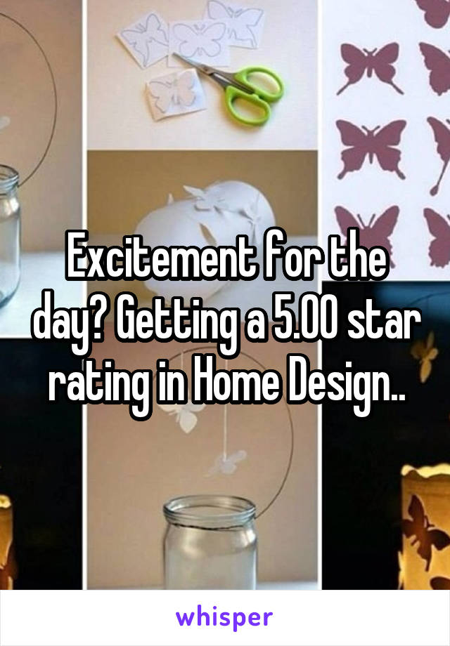 Excitement for the day? Getting a 5.00 star rating in Home Design..