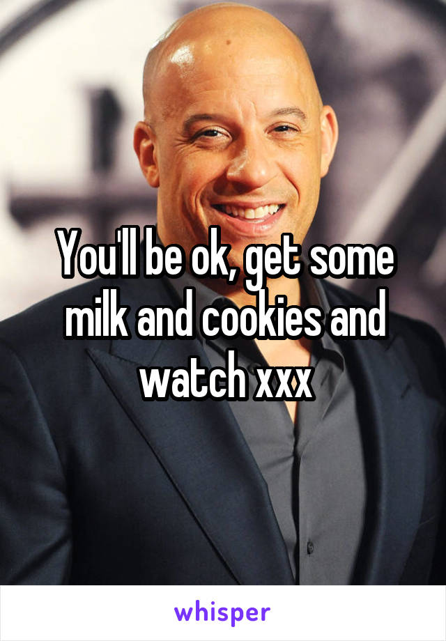 You'll be ok, get some milk and cookies and watch xxx