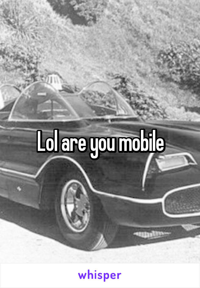 Lol are you mobile