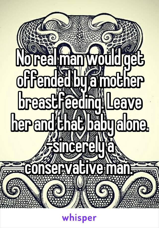 No real man would get offended by a mother breastfeeding. Leave her and that baby alone. -sincerely a conservative man. 