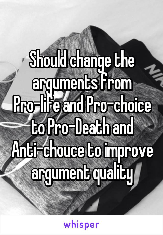 Should change the arguments from Pro-life and Pro-choice to Pro-Death and Anti-chouce to improve argument quality