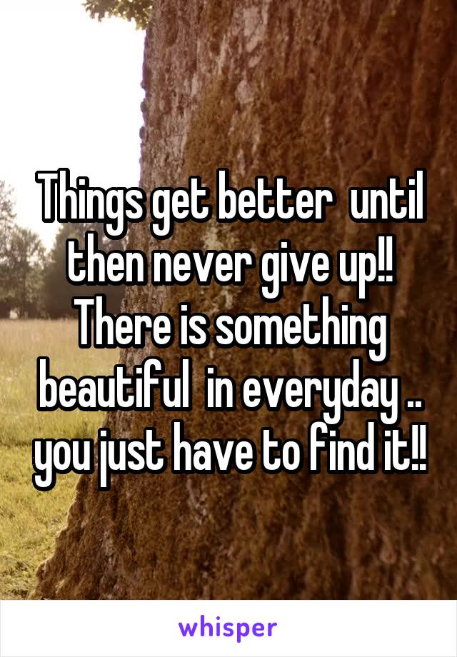 Things get better  until then never give up!! There is something beautiful  in everyday .. you just have to find it!!