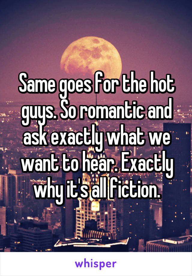 Same goes for the hot guys. So romantic and ask exactly what we want to hear. Exactly why it's all fiction.