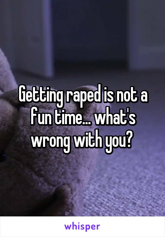 Getting raped is not a fun time... what's wrong with you? 