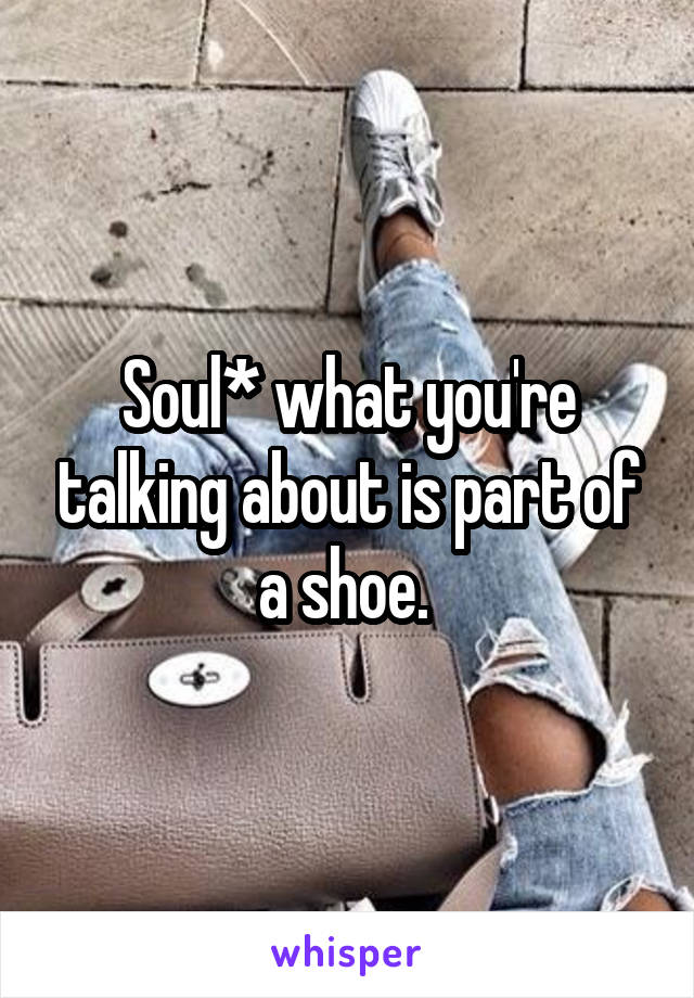 Soul* what you're talking about is part of a shoe. 