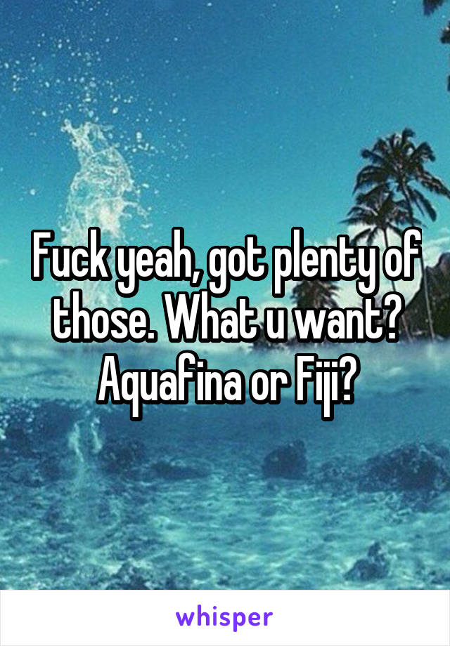 Fuck yeah, got plenty of those. What u want? Aquafina or Fiji?