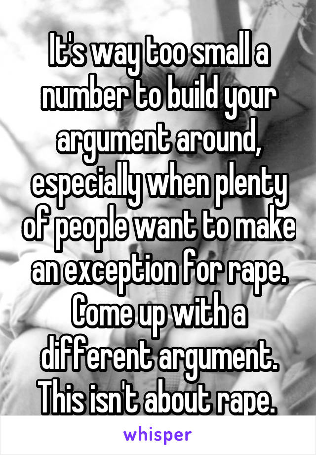 It's way too small a number to build your argument around, especially when plenty of people want to make an exception for rape. Come up with a different argument. This isn't about rape. 