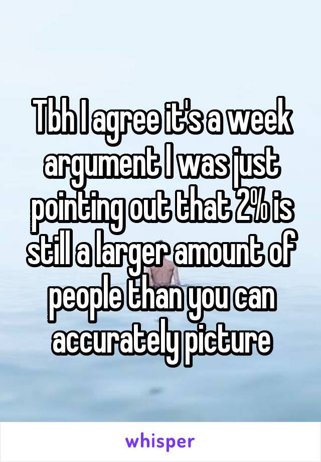 Tbh I agree it's a week argument I was just pointing out that 2% is still a larger amount of people than you can accurately picture