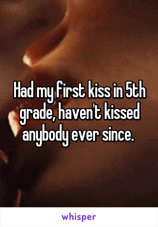 Had my first kiss in 5th grade, haven't kissed anybody ever since. 