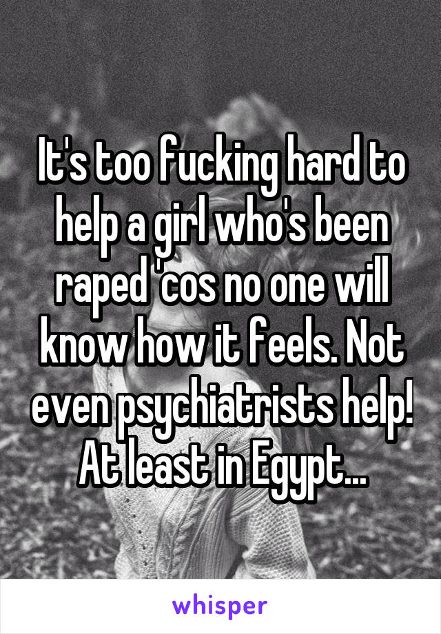 It's too fucking hard to help a girl who's been raped 'cos no one will know how it feels. Not even psychiatrists help! At least in Egypt...