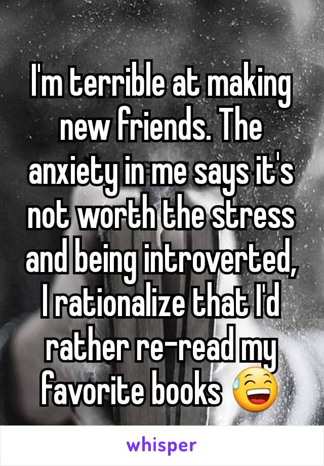 I'm terrible at making new friends. The anxiety in me says it's not worth the stress and being introverted, I rationalize that I'd rather re-read my favorite books 😅