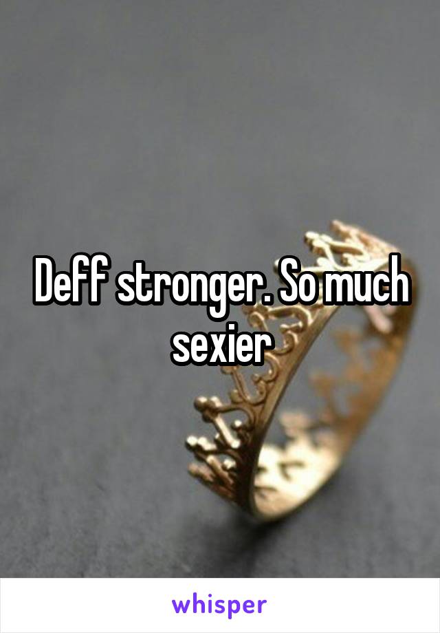 Deff stronger. So much sexier