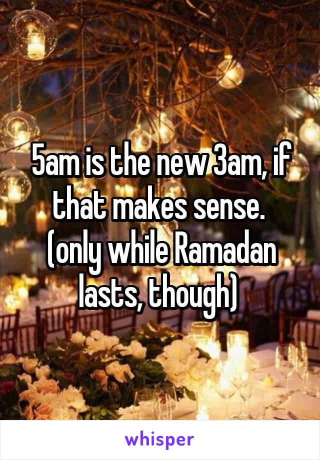 5am is the new 3am, if that makes sense. 
(only while Ramadan lasts, though) 