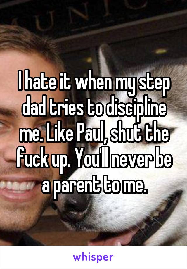 I hate it when my step dad tries to discipline me. Like Paul, shut the fuck up. You'll never be a parent to me.