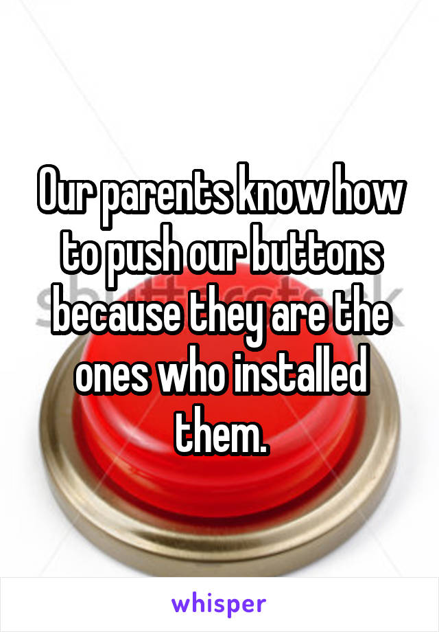 Our parents know how to push our buttons because they are the ones who installed them.