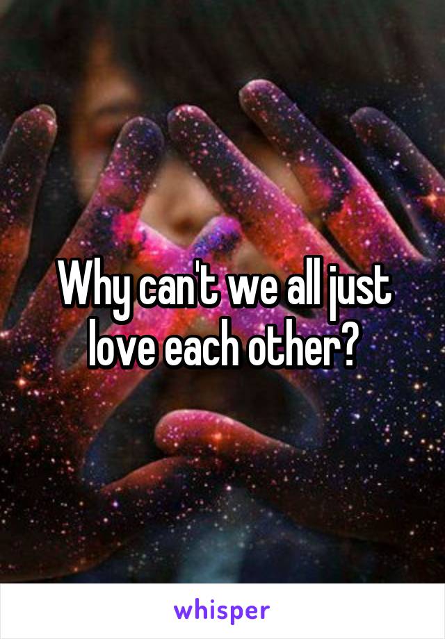 Why can't we all just love each other?