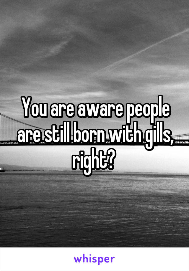 You are aware people are still born with gills, right? 