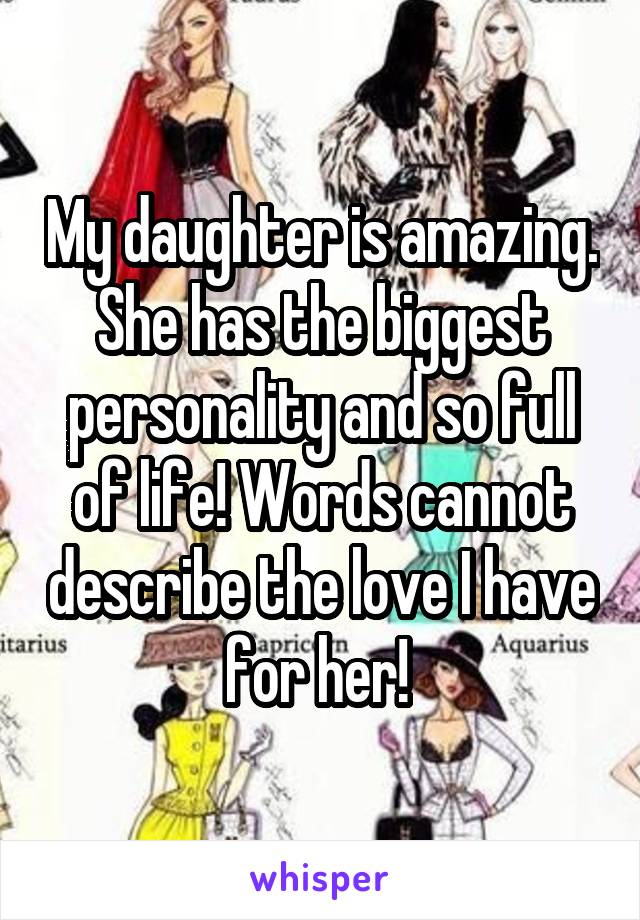 My daughter is amazing. She has the biggest personality and so full of life! Words cannot describe the love I have for her! 